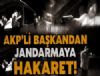 AK Partili le bakan jandarmaya hakaretler savurdu